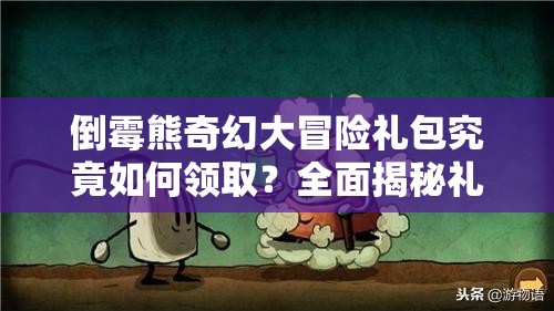 倒霉熊奇幻大冒险礼包究竟如何领取？全面揭秘礼包领取攻略细节