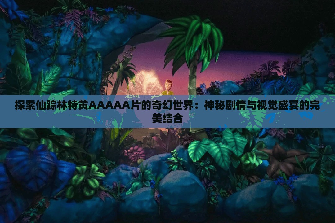 探索仙踪林特黄AAAAA片的奇幻世界：神秘剧情与视觉盛宴的完美结合