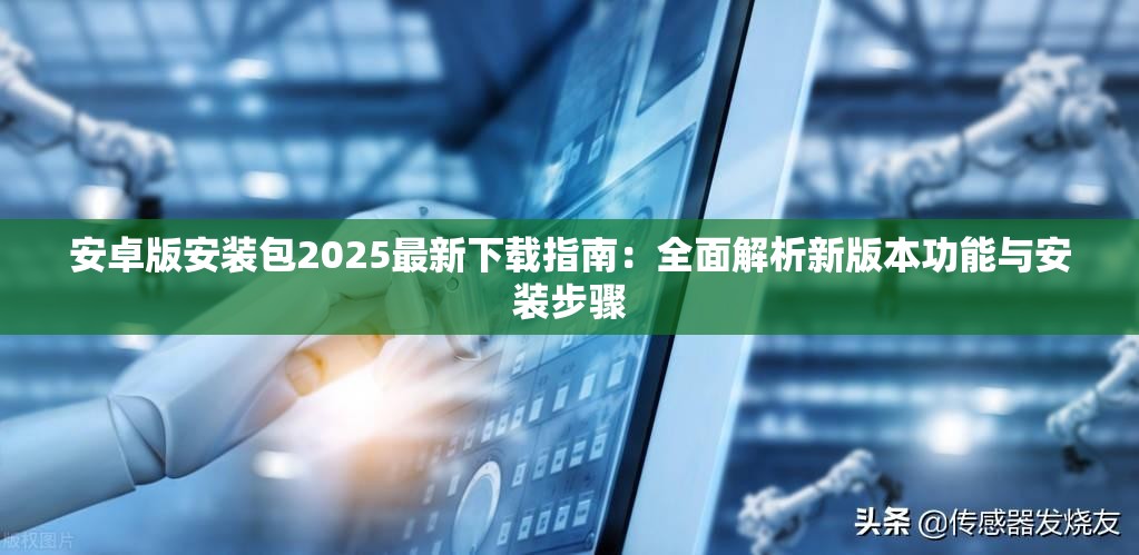 安卓版安装包2025最新下载指南：全面解析新版本功能与安装步骤