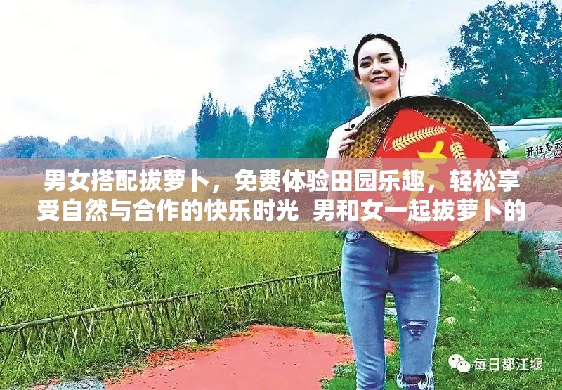 男女搭配拔萝卜，免费体验田园乐趣，轻松享受自然与合作的快乐时光  男和女一起拔萝卜的免费活动，感受田园生活的美好，增进感情与默契  免费参与男女合作拔萝卜，体验乡村风情，收获健康与快乐的双重惊喜  男女共同拔萝卜的免费体验，感受自然魅力，享受简单又充实的乡村生活  免费邀请男女一起拔萝卜，探索田园乐趣，创造难忘的户外互动回忆