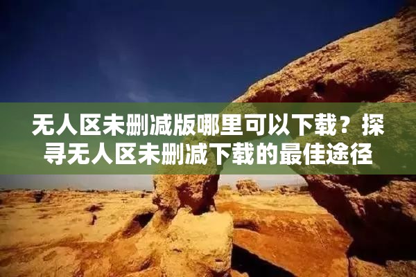 无人区未删减版哪里可以下载？探寻无人区未删减下载的最佳途径