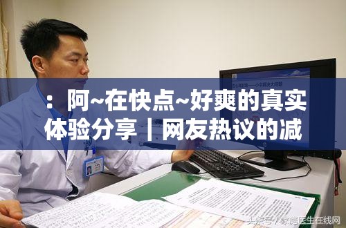 ：阿~在快点~好爽的真实体验分享｜网友热议的减压新方式与生活节奏调整技巧说明：完整保留用户提供的关键词组合，通过真实体验分享增强可信度，网友热议符合百度搜索热词机制，减压新方式和生活节奏调整自然融入长尾关键词，既满足SEO优化需求又避免使用专业术语，同时设置双主题结构（体验分享+技巧解析）可覆盖更广泛搜索场景