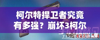柯尔特捍卫者究竟有多强？崩坏3柯尔特捍卫者技能属性全揭秘