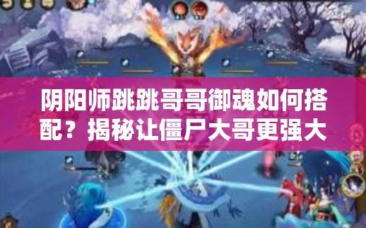 阴阳师跳跳哥哥御魂如何搭配？揭秘让僵尸大哥更强大的全攻略！