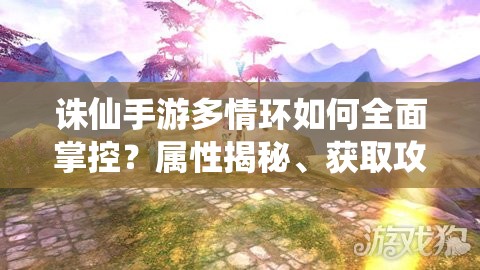 诛仙手游多情环如何全面掌控？属性揭秘、获取攻略与资源管理疑问解答