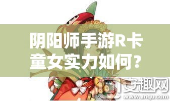 阴阳师手游R卡童女实力如何？全面解析技能属性图鉴揭秘