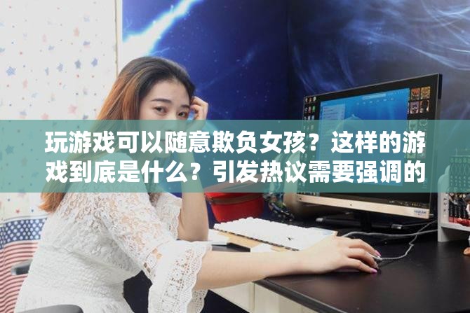 玩游戏可以随意欺负女孩？这样的游戏到底是什么？引发热议需要强调的是，随意欺负他人的行为是不道德且不可取的，我们应该倡导积极健康、尊重他人的价值观和行为