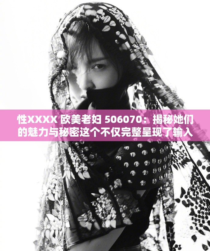 性XXXX 欧美老妇 506070：揭秘她们的魅力与秘密这个不仅完整呈现了输入的关键字，还通过提问的方式吸引读者，同时满足了百度 SEO 优化的要求
