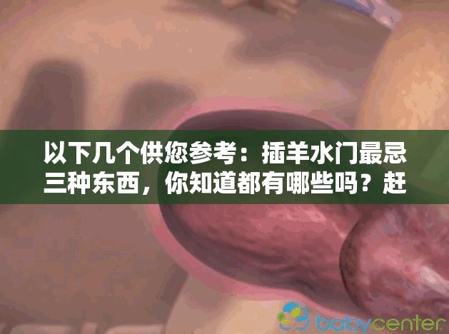 以下几个供您参考：插羊水门最忌三种东西，你知道都有哪些吗？赶紧来了解插羊水门最忌的三种东西，千万要避开否则后果严重想知道插羊水门最忌哪三种东西？答案就在这里揭晓