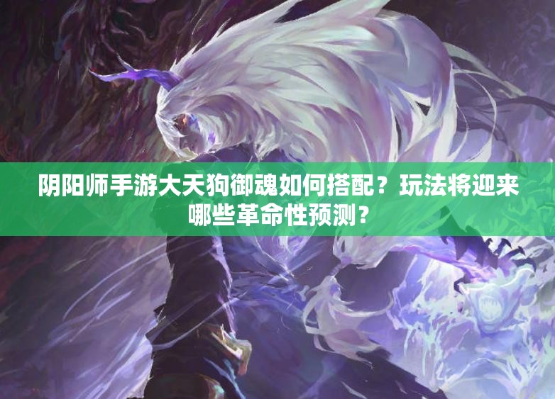 阴阳师手游大天狗御魂如何搭配？玩法将迎来哪些革命性预测？