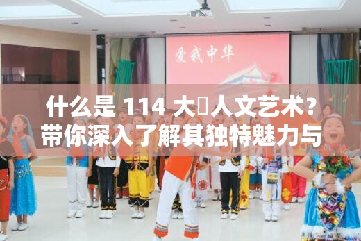什么是 114 大䏣人文艺术？带你深入了解其独特魅力与内涵