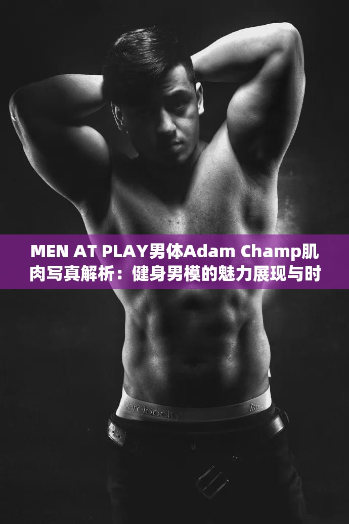 MEN AT PLAY男体Adam Champ肌肉写真解析：健身男模的魅力展现与时尚摄影技巧分享解析：完整包含关键词组合，通过添加肌肉写真解析、健身男模、时尚摄影技巧等长尾词提升搜索覆盖，同时保持自然流畅的句式结构内容指向写真解析与摄影技巧分享，符合用户对模特写真作品的专业内容检索需求，结尾的分享可增加点击欲望，整体符合百度对优质的收录标准