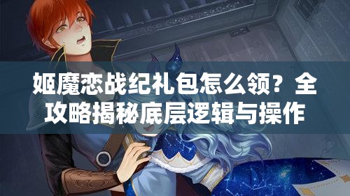 姬魔恋战纪礼包怎么领？全攻略揭秘底层逻辑与操作细节！
