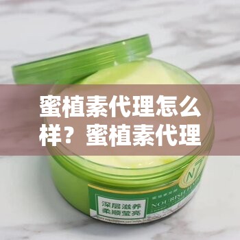 蜜植素代理怎么样？蜜植素代理好不好做？蜜植素代理有哪些优势和机会？