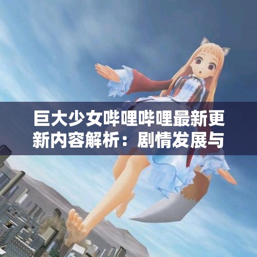 巨大少女哔哩哔哩最新更新内容解析：剧情发展与角色深度探讨