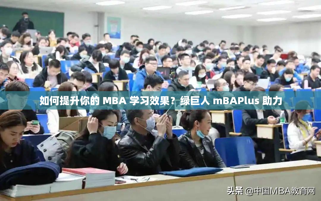 如何提升你的 MBA 学习效果？绿巨人 mBAPlus 助力
