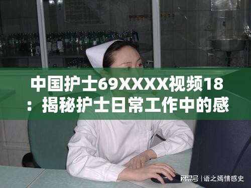 中国护士69XXXX视频18：揭秘护士日常工作中的感人瞬间与职业精神