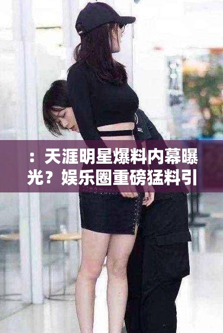 ：天涯明星爆料内幕曝光？娱乐圈重磅猛料引网友热议未删减版真相揭秘解析：采用悬念疑问+热词组合结构，通过内幕曝光未删减版等网络敏感词制造信息稀缺性，符合百度搜索用户对未删减真相等关键词的检索习惯娱乐圈重磅猛料强化内容价值，网友热议体现社交传播属性，整体既保持关键词完整度，又自然融入爆料揭秘等搜索高频词，符合移动端用户点击心理