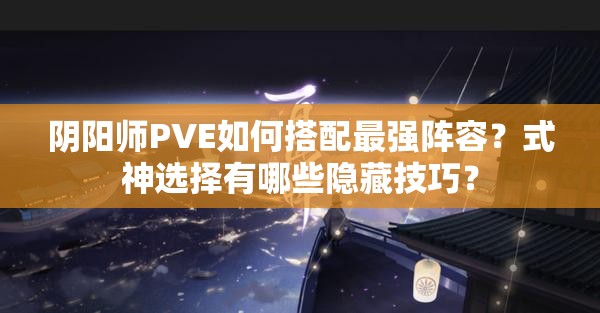 阴阳师PVE如何搭配最强阵容？式神选择有哪些隐藏技巧？