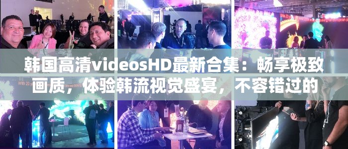韩国高清videosHD最新合集：畅享极致画质，体验韩流视觉盛宴，不容错过的精彩内容