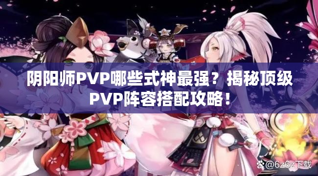 阴阳师PVP哪些式神最强？揭秘顶级PVP阵容搭配攻略！