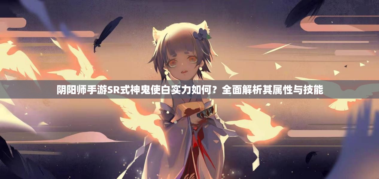 阴阳师手游SR式神鬼使白实力如何？全面解析其属性与技能