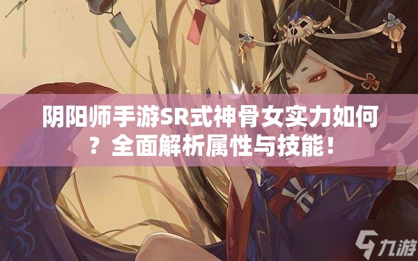 阴阳师手游SR式神骨女实力如何？全面解析属性与技能！