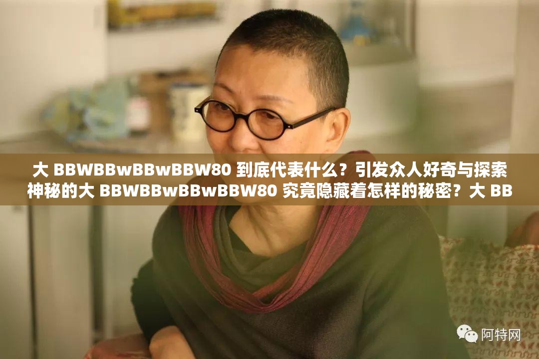 大 BBWBBwBBwBBW80 到底代表什么？引发众人好奇与探索神秘的大 BBWBBwBBwBBW80 究竟隐藏着怎样的秘密？大 BBWBBwBBwBBW80 为何能吸引众多目光？背后原因引人深思