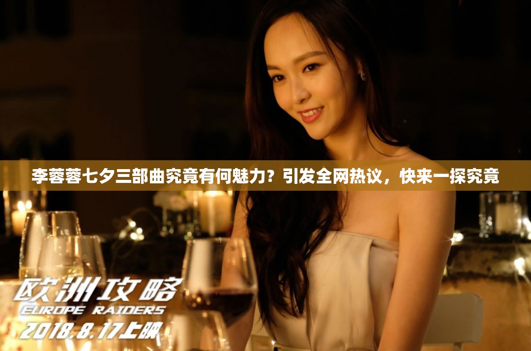 李蓉蓉七夕三部曲究竟有何魅力？引发全网热议，快来一探究竟