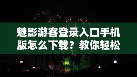 魅影游客登录入口手机版怎么下载？教你轻松获取