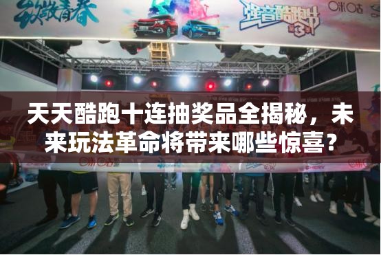 天天酷跑十连抽奖品全揭秘，未来玩法革命将带来哪些惊喜？