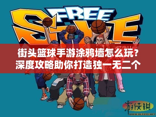 街头篮球手游涂鸦墙怎么玩？深度攻略助你打造独一无二个性球员！