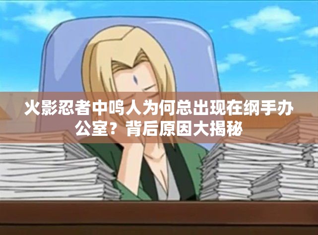 火影忍者中鸣人为何总出现在纲手办公室？背后原因大揭秘