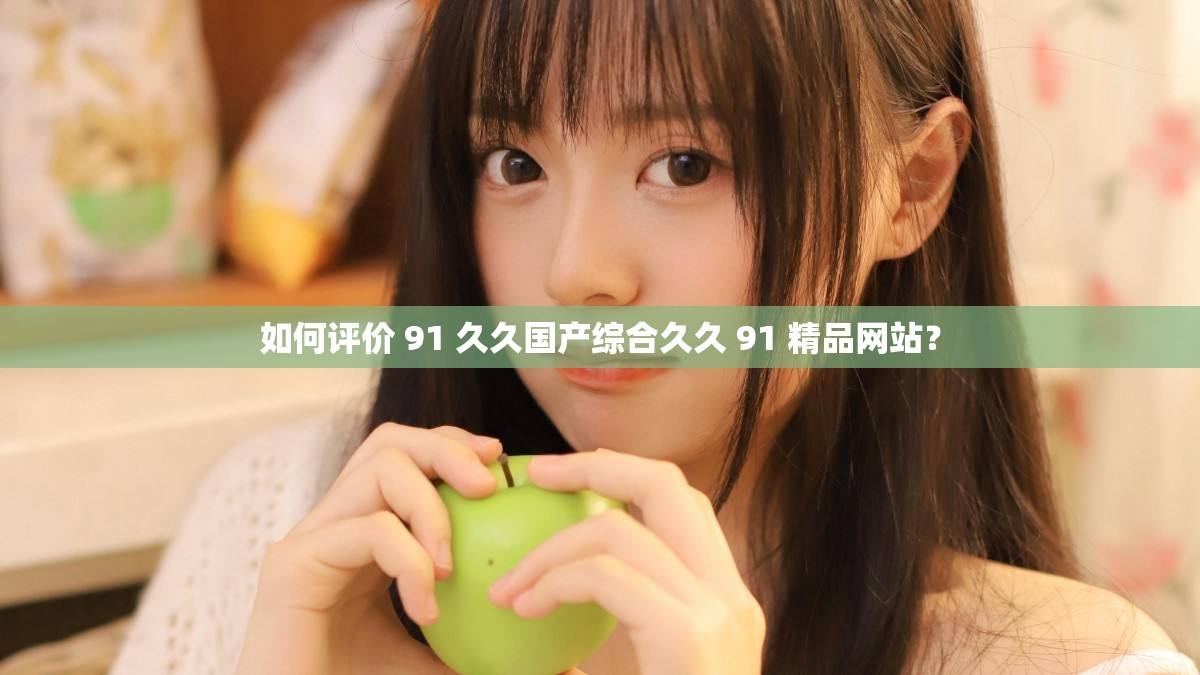 如何评价 91 久久国产综合久久 91 精品网站？