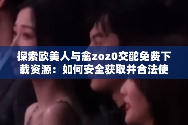 探索欧美人与禽zoz0交酡免费下载资源：如何安全获取并合法使用这些内容？