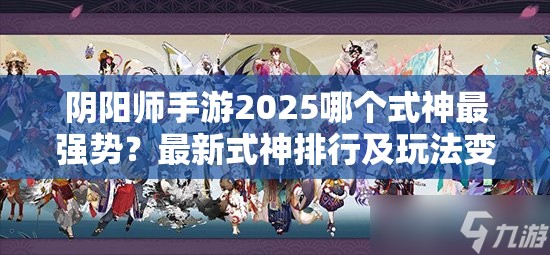 阴阳师手游2025哪个式神最强势？最新式神排行及玩法变革揭秘