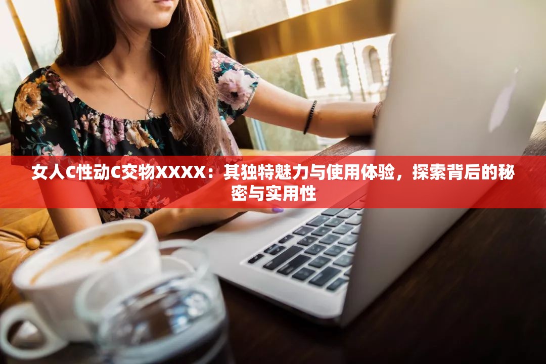 女人C性动C交物XXXX：其独特魅力与使用体验，探索背后的秘密与实用性