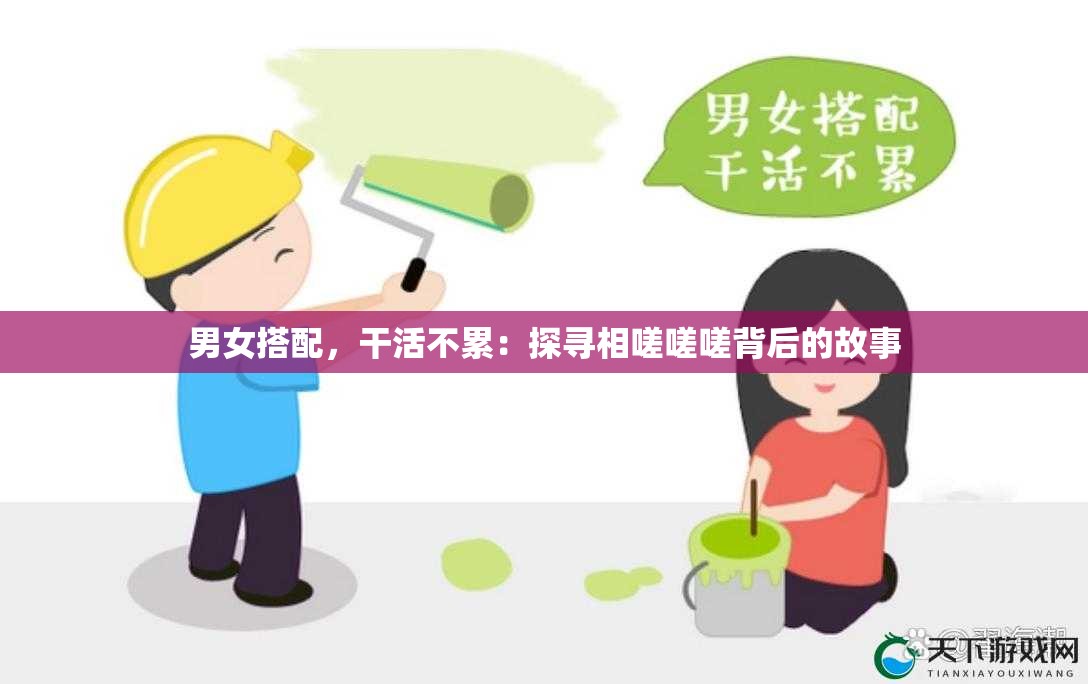 男女搭配，干活不累：探寻相嗟嗟嗟背后的故事