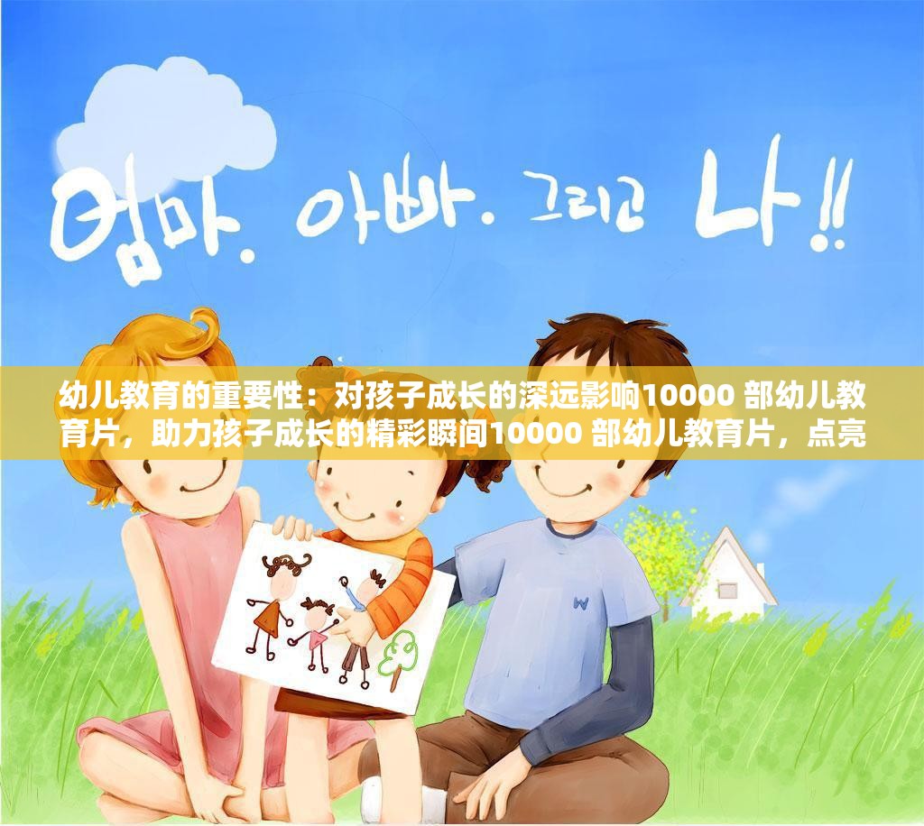 幼儿教育的重要性：对孩子成长的深远影响10000 部幼儿教育片，助力孩子成长的精彩瞬间10000 部幼儿教育片，点亮孩子未来的明灯10000 部幼儿教育片，陪伴孩子成长的每一步