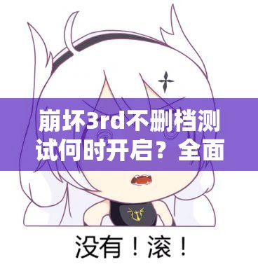 崩坏3rd不删档测试何时开启？全面解析与深度攻略来袭！