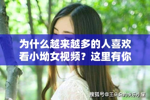 为什么越来越多的人喜欢看小坳女视频？这里有你想知道的答案