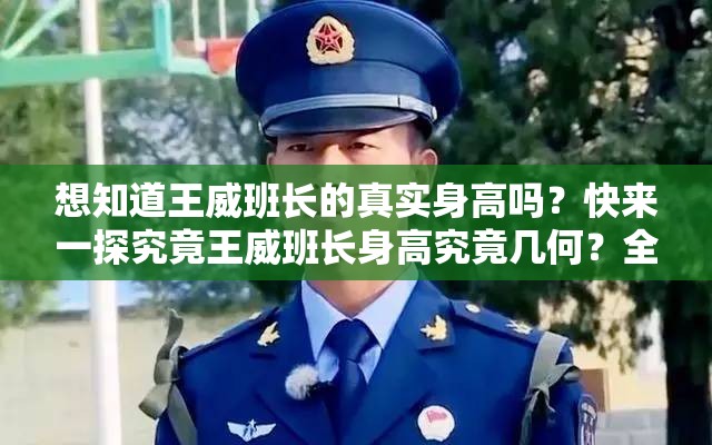 想知道王威班长的真实身高吗？快来一探究竟王威班长身高究竟几何？全网都在好奇的答案等你来揭开好奇王威班长的身高吗？大家都想知道的秘密等你发现