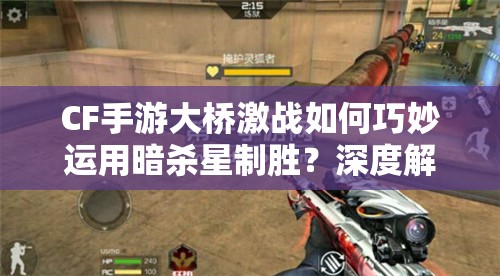 CF手游大桥激战如何巧妙运用暗杀星制胜？深度解析暗杀星使用技巧