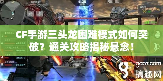 CF手游三头龙困难模式如何突破？通关攻略揭秘悬念！