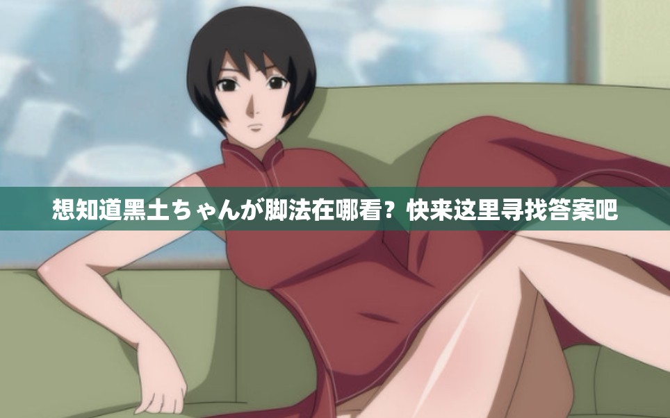 想知道黑土ちゃんが脚法在哪看？快来这里寻找答案吧