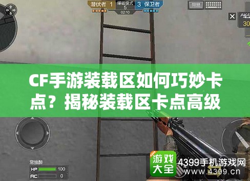 CF手游装载区如何巧妙卡点？揭秘装载区卡点高级技巧！