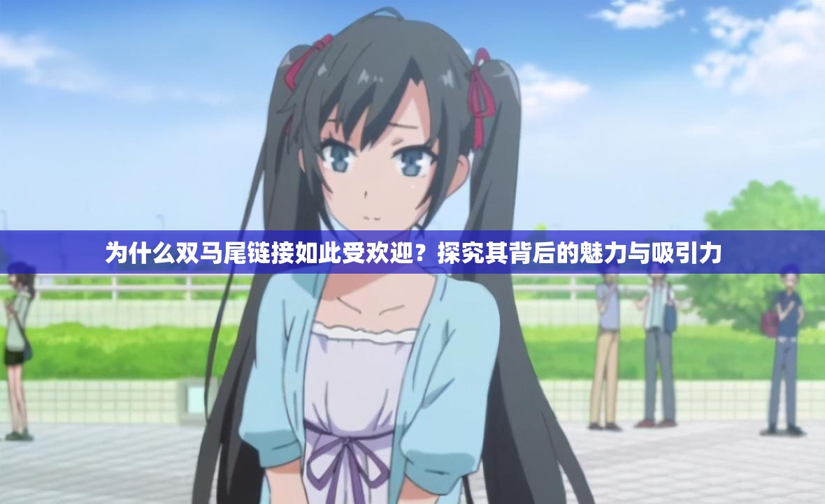 为什么双马尾链接如此受欢迎？探究其背后的魅力与吸引力