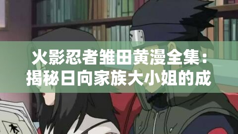火影忍者雏田黄漫全集：揭秘日向家族大小姐的成长与爱情故事