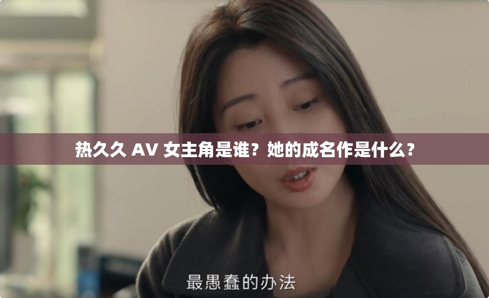 热久久 AV 女主角是谁？她的成名作是什么？