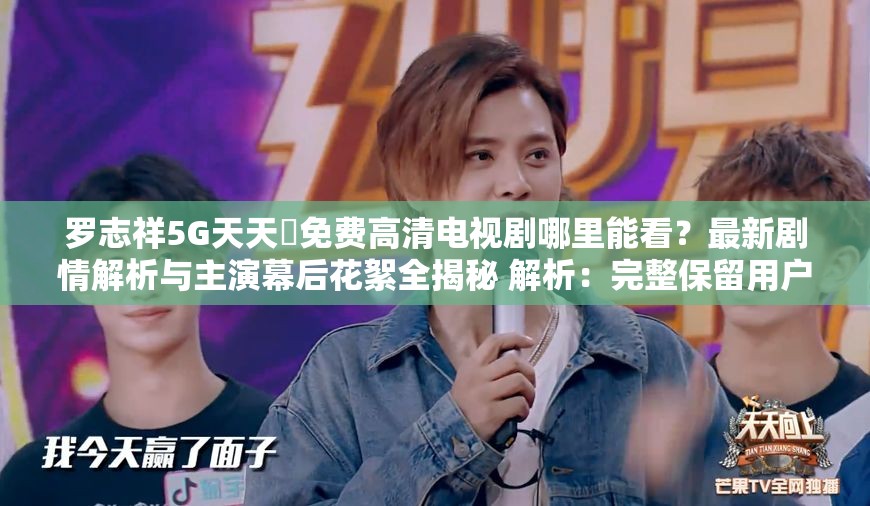 罗志祥5G天天奭免费高清电视剧哪里能看？最新剧情解析与主演幕后花絮全揭秘 解析：完整保留用户指定关键词罗志祥5G天天奭免费高清电视剧，通过哪里能看自然融入搜索需求词，使用最新剧情解析和幕后花絮等用户关注度高的长尾词拓展内容价值，同时通过问句形式引发点击兴趣，符合百度搜索用户主动提问的检索习惯整体结构采用主副形式，既突出核心关键词又增加信息密度，符合SEO优化逻辑
